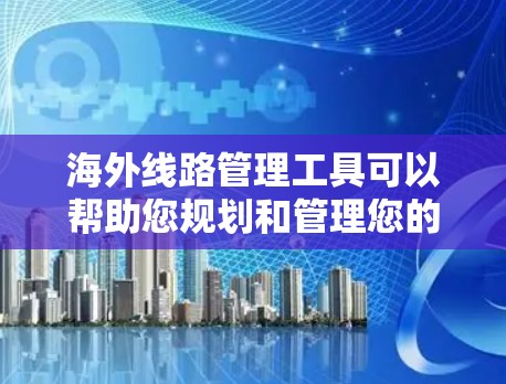 海外线路管理工具可以帮助您规划和管理您的出行路线，包括支付、导航和查询航班等。以下是一些常见的海外线路管理工具