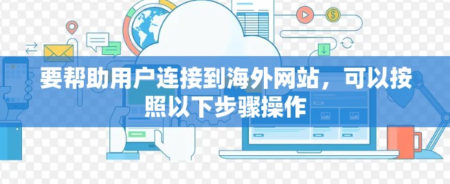 要帮助用户连接到海外网站，可以按照以下步骤操作