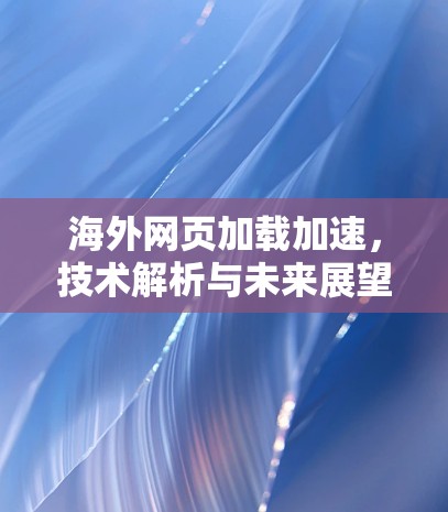 海外网页加载加速，技术解析与未来展望