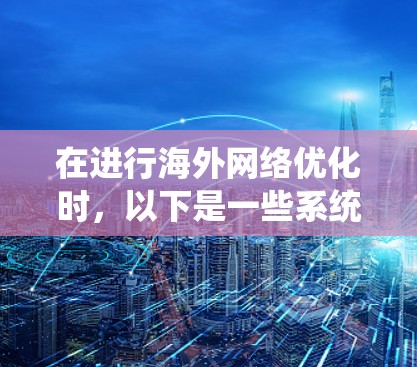 在进行海外网络优化时，以下是一些系统化的步骤和建议