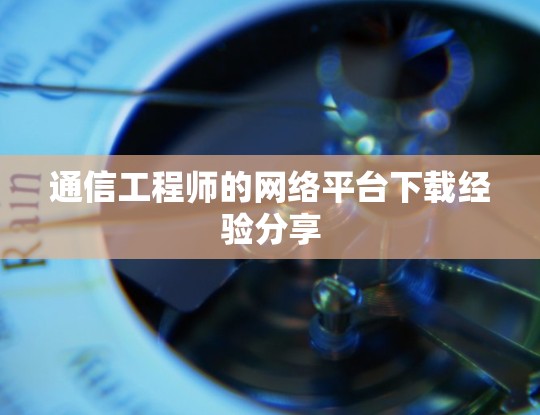 通信工程师的网络平台下载经验分享