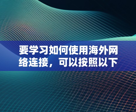 要学习如何使用海外网络连接，可以按照以下步骤进行