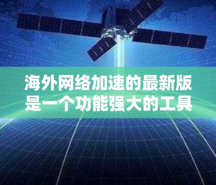 海外网络加速的最新版是一个功能强大的工具，旨在提升用户在海外网络环境下的网络速度和用户体验。以下是对海外网络加速的详细介绍