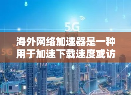 海外网络加速器是一种用于加速下载速度或访问网站的网络工具，通常支持多个服务器。它帮助用户更快地获得所需文件、资源或服务。以下是一些常见的海外网络加速器品牌及其特点