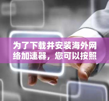 为了下载并安装海外网络加速器，您可以按照以下步骤进行