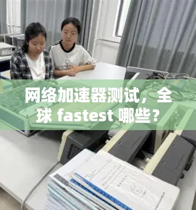 网络加速器测试，全球 fastest 哪些？