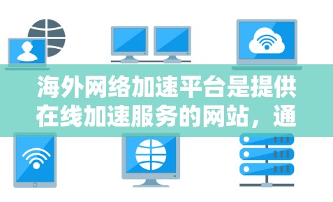 海外网络加速平台是提供在线加速服务的网站，通常在海外提供服务器，让用户访问国外网站或服务。以下是一些主要的海外网络加速平台及其特点