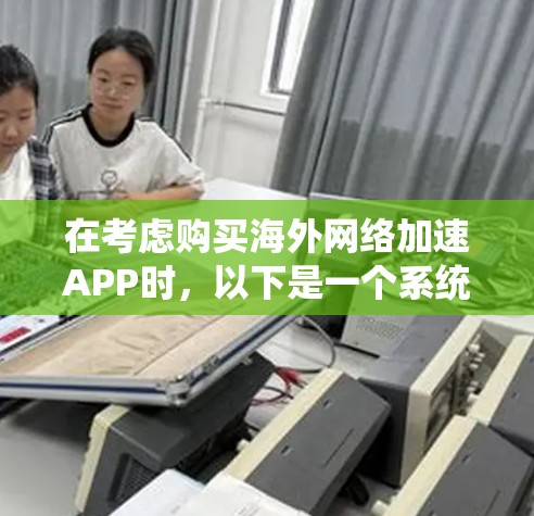 在考虑购买海外网络加速APP时，以下是一个系统化的指南，帮助你做出明智的选择