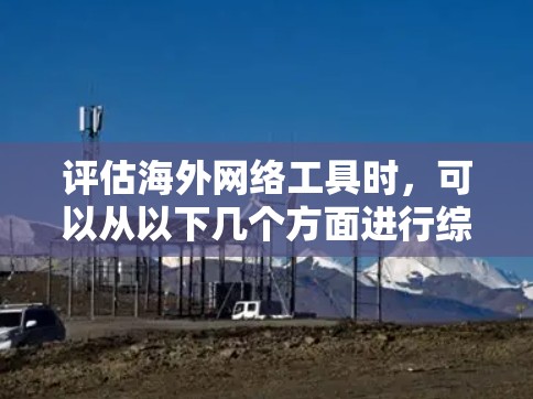 评估海外网络工具时，可以从以下几个方面进行综合评估，以帮助你选择最适合你的工具。以下是一个详细的评估框架，供你参考