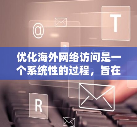 优化海外网络访问是一个系统性的过程，旨在提升网络性能和安全性。以下是一个结构化的指南，帮助您实现这一目标