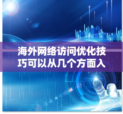 海外网络访问优化技巧可以从几个方面入手，以提升访问效率、安全性以及舒适度。以下是一些实用的优化技巧