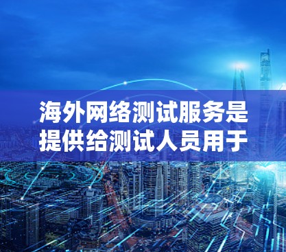 海外网络测试服务是提供给测试人员用于测试、安装或配置网络设备的工具，主要针对海外地区的设备。以下是关于这些服务的详细信息