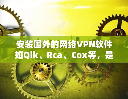 安装国外的网络VPN软件如Qik、Rca、Cox等，是获取加密网络连接的重要步骤。以下是一步步的指南，帮助您顺利完成安装