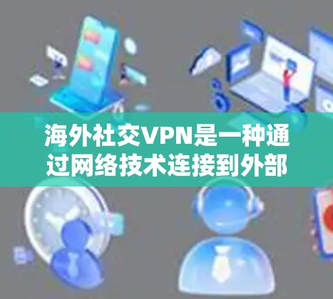 海外社交VPN是一种通过网络技术连接到外部国家服务器的加密网络服务，用于建立安全的在线交流。以下是关于海外社交VPN的详细分析和建议