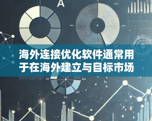 海外连接优化软件通常用于在海外建立与目标市场或合作伙伴的联系，以提升效率、降低成本或增强客户满意度。以下是一些常见的海外连接优化软件及其主要功能