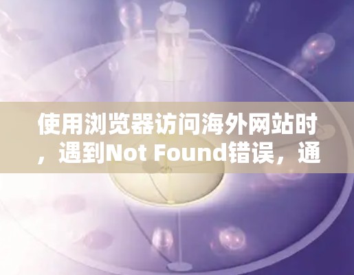 使用浏览器访问海外网站时，遇到Not Found错误，通常涉及以下步骤逐一排查