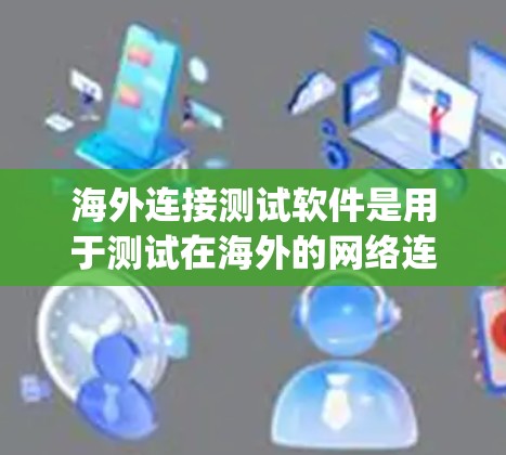 海外连接测试软件是用于测试在海外的网络连接的工具,主要用于测试Point to Point和Multipoint连接。以下是对这些软件的详细说明 海外连接测试软件是用于测试在海外的网络连接的工具,主要用于测试Point to Point和Multipoint连接。以下是对这些软件的详细说明