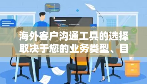 海外客户沟通工具的选择取决于您的业务类型、目标客户群体以及团队的技能水平。以下是一些常见的海外客户沟通工具,供您参考 海外客户沟通工具的选择取决于您的业务类型、目标客户群体以及团队的技能水平。以下是一些常见的海外客户沟通工具,供您参考