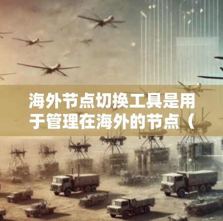 海外节点切换工具是用于管理在海外的节点（如服务器、存储设备等）的网络和物理连接工具。以下是详细的使用步骤和考虑