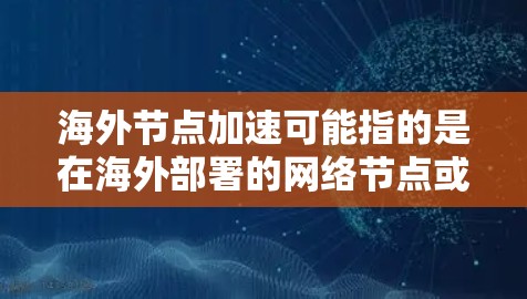 海外节点加速可能指的是在海外部署的网络节点或设备加速处理请求、进行安全测试或优化性能的一种技术或版本。海外节点加速通常与网络安全、云服务、物联网设备等相关，旨在提升网络性能、增强安全性或优化资源利用
