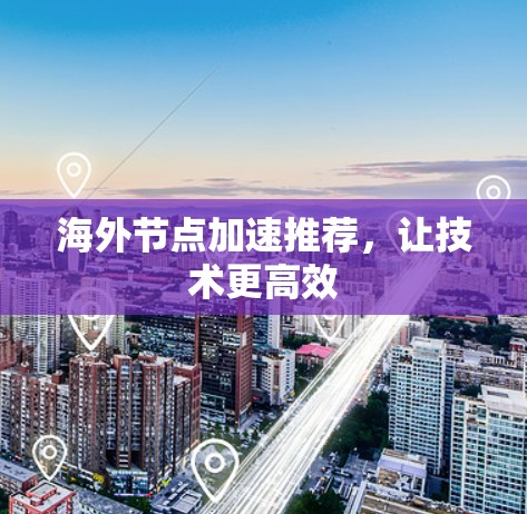 海外节点加速推荐,让技术更高效 海外节点加速推荐,让技术更高效