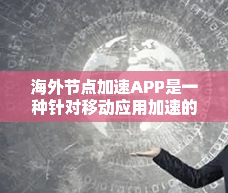 海外节点加速APP是一种针对移动应用加速的工具，旨在通过自动识别应用中的缓存和下载请求，减少网络延迟和负担。以下是对该工具的详细介绍和使用指南