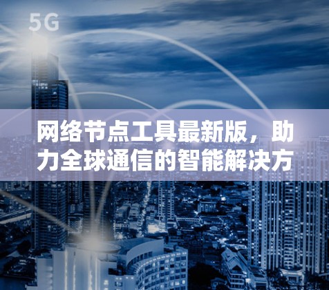 网络节点工具最新版，助力全球通信的智能解决方案