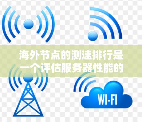 海外节点的测速排行是一个评估服务器性能的重要指标，通常指的是服务器在特定时间段内的处理请求的能力，以衡量其吞吐量。以下是对海外节点测速排行的详细分析