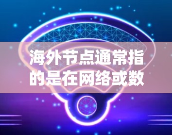 海外节点通常指的是在网络或数据库系统中,一个节点被部署到一个海外机构或平台中的情况。这些节点可能位于一个海外数据中心、云计算服务提供商或特定的海外服务器上 海外节点通常指的是在网络或数据库系统中,一个节点被部署到一个海外机构或平台中的情况。这些节点可能位于一个海外数据中心、云计算服务提供商或特定的海外服务器上