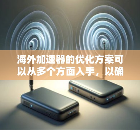 海外加速器的优化方案可以从多个方面入手,以确保其高效、安全和易于使用。以下是一个有条理的优化方案 海外加速器的优化方案可以从多个方面入手,以确保其高效、安全和易于使用。以下是一个有条理的优化方案