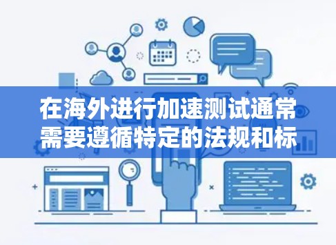 在海外进行加速测试通常需要遵循特定的法规和标准。以下是一些关键步骤和注意事项 在海外进行加速测试通常需要遵循特定的法规和标准。以下是一些关键步骤和注意事项
