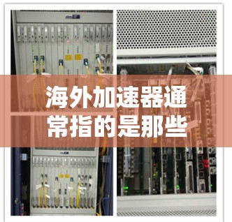 海外加速器通常指的是那些在全球范围内销售的加速器产品。如果您指的是海外加速器在稳定性方面的表现，以下是一些可能的信息和建议
