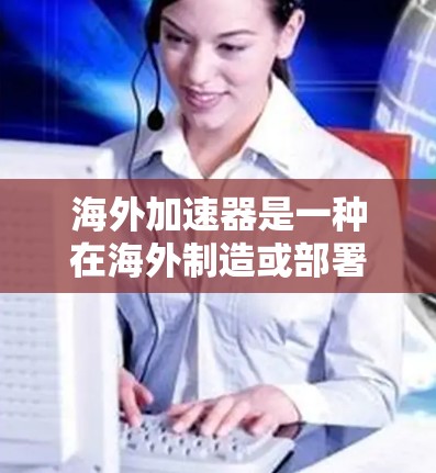 海外加速器是一种在海外制造或部署的加速器设备，通常用于加速粒子、火箭或其他高速运动的物体。以下是对海外加速器速度分析的总结