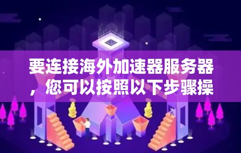 要连接海外加速器服务器,您可以按照以下步骤操作 要连接海外加速器服务器,您可以按照以下步骤操作