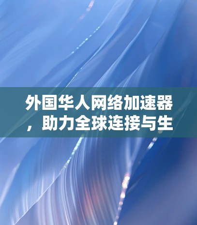 外国华人网络加速器，助力全球连接与生活