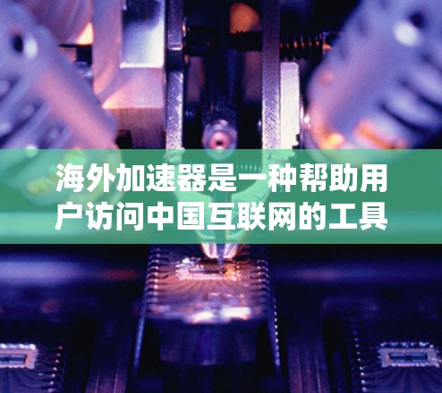 海外加速器是一种帮助用户访问中国互联网的工具，适用于从中国访问海外内容或在海外访问中国网络的用户。以下是一个系统性的总结