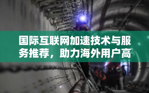 国际互联网加速技术与服务推荐，助力海外用户高效沟通
