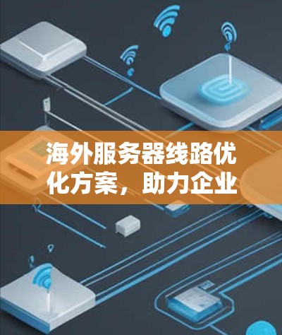 海外服务器线路优化方案,助力企业高效办公 海外服务器线路优化方案,助力企业高效办公