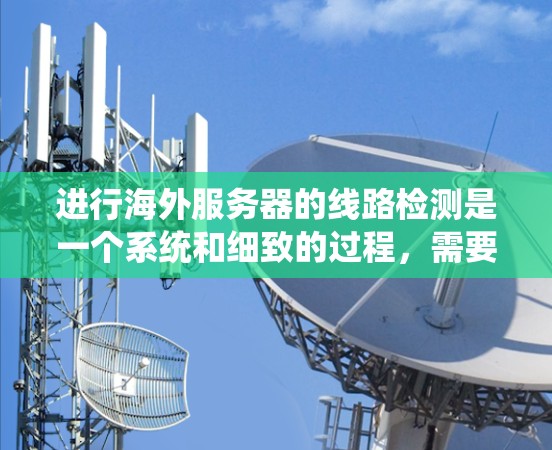 进行海外服务器的线路检测是一个系统和细致的过程,需要考虑多个方面以确保服务器正常运行。以下是一个详细的步骤指南 进行海外服务器的线路检测是一个系统和细致的过程,需要考虑多个方面以确保服务器正常运行。以下是一个详细的步骤指南