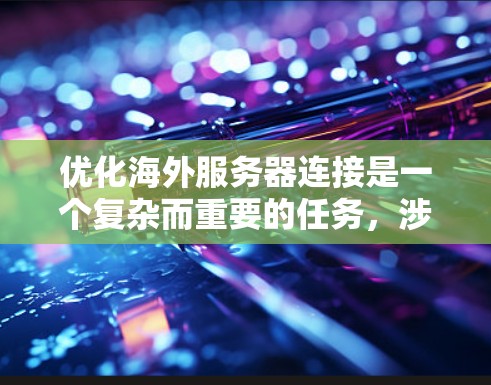 优化海外服务器连接是一个复杂而重要的任务,涉及到多个方面,包括数据传输速度、加密技术、网络稳定性、负载均衡、硬件配置、协议选择以及云服务应用。以下是一个结构化的优化方案 优化海外服务器连接是一个复杂而重要的任务,涉及到多个方面,包括数据传输速度、加密技术、网络稳定性、负载均衡、硬件配置、协议选择以及云服务应用。以下是一个结构化的优化方案