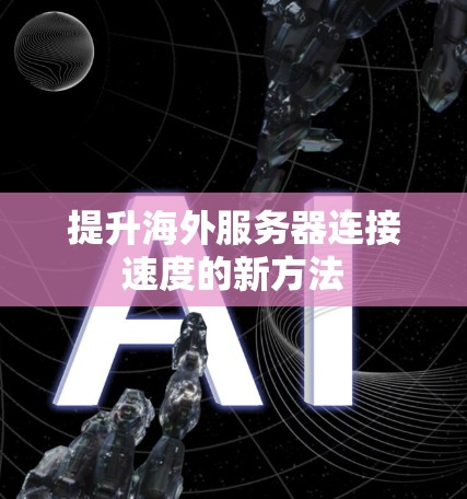 提升海外服务器连接速度的新方法 提升海外服务器连接速度的新方法
