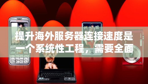 提升海外服务器连接速度是一个系统性工程,需要全面考虑各个层面的优化措施。以下是一个结构化的解决方案指南 提升海外服务器连接速度是一个系统性工程,需要全面考虑各个层面的优化措施。以下是一个结构化的解决方案指南