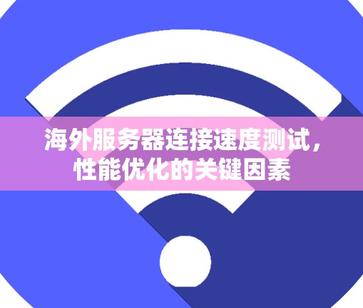 海外服务器连接速度测试,性能优化的关键因素 海外服务器连接速度测试,性能优化的关键因素