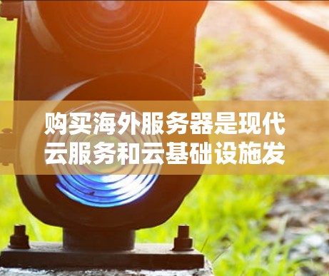 购买海外服务器是现代云服务和云基础设施发展的重要趋势之一，能够帮助您将服务器部署到海外地区的服务器平台，利用其独特的基础设施资源和成本优势进行开发和运营。以下是购买海外服务器的详细步骤和注意事项