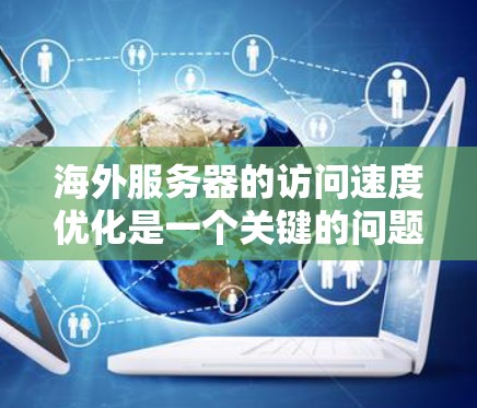 海外服务器的访问速度优化是一个关键的问题,尤其是在需要快速响应和高性能的环境中。以下是针对海外服务器访问速度优化的详细建议和技术措施 海外服务器的访问速度优化是一个关键的问题,尤其是在需要快速响应和高性能的环境中。以下是针对海外服务器访问速度优化的详细建议和技术措施