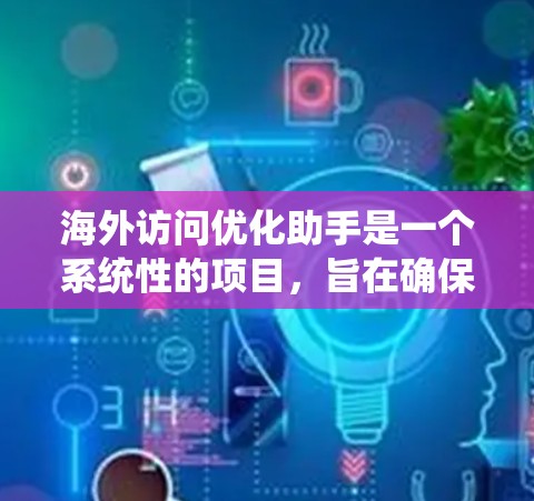 海外访问优化助手是一个系统性的项目,旨在确保国际访问的安全、合规和高效。以下是对该领域的一些总结和建议 海外访问优化助手是一个系统性的项目,旨在确保国际访问的安全、合规和高效。以下是对该领域的一些总结和建议