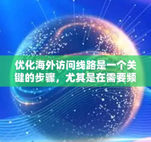 优化海外访问线路是一个关键的步骤,尤其是在需要频繁访问不同国家的客户或朋友时。以下是一个详细且易于理解的指南,帮助您优化您的网络访问效率 优化海外访问线路是一个关键的步骤,尤其是在需要频繁访问不同国家的客户或朋友时。以下是一个详细且易于理解的指南,帮助您优化您的网络访问效率