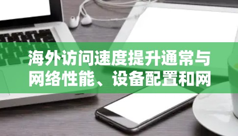 海外访问速度提升通常与网络性能、设备配置和网络环境密切相关。以下是一些可能的因素和建议,帮助你优化网络访问速度 海外访问速度提升通常与网络性能、设备配置和网络环境密切相关。以下是一些可能的因素和建议,帮助你优化网络访问速度