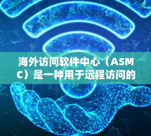 海外访问软件中心（ASMC）是一种用于远程访问的系统，广泛应用于跨国公司在跨国开发、项目管理和跨国业务访问管理中的应用。以下是其主要功能和应用场景的详细说明