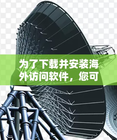 为了下载并安装海外访问软件，您可以按照以下步骤进行操作